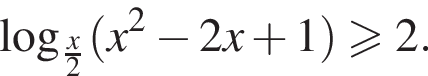  ло­га­рифм по ос­но­ва­нию левая круг­лая скоб­ка дробь: чис­ли­тель: x, зна­ме­на­тель: 2 конец дроби пра­вая круг­лая скоб­ка левая круг­лая скоб­ка x в квад­ра­те минус 2x плюс 1 пра­вая круг­лая скоб­ка боль­ше или равно 2.