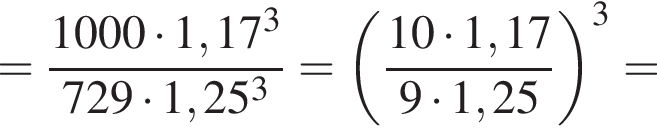 = дробь: чис­ли­тель: 1000 умно­жить на 1,17 в кубе , зна­ме­на­тель: 729 умно­жить на 1,25 в кубе конец дроби = левая круг­лая скоб­ка дробь: чис­ли­тель: 10 умно­жить на 1,17, зна­ме­на­тель: 9 умно­жить на 1,25 конец дроби пра­вая круг­лая скоб­ка в кубе = 