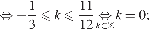 равносильно минус дробь: числитель: 1, знаменатель: 3 конец дроби меньше или равно k меньше или равно дробь: числитель: 11, знаменатель: 12 конец дроби \underset k принадлежит Z \mathop равносильно k=0;