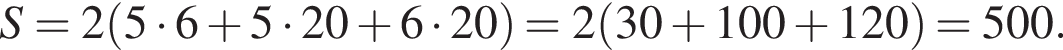 S=2 левая круг­лая скоб­ка 5 умно­жить на 6 плюс 5 умно­жить на 20 плюс 6 умно­жить на 20 пра­вая круг­лая скоб­ка = 2 левая круг­лая скоб­ка 30 плюс 100 плюс 120 пра­вая круг­лая скоб­ка =500.