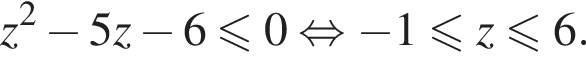 z в квадрате минус 5z минус 6 меньше или равно 0 равносильно минус 1 меньше или равно z меньше или равно 6.