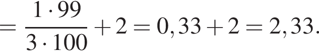 = дробь: числитель: 1 умножить на 99, знаменатель: 3 умножить на 100 конец дроби плюс 2 = 0,33 плюс 2 = 2,33.