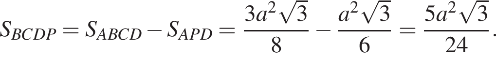 S_BCDP=S_ABCD минус S_APD= дробь: числитель: 3a в квадрате корень из 3 , знаменатель: 8 конец дроби минус дробь: числитель: a в квадрате корень из 3 , знаменатель: 6 конец дроби = дробь: числитель: 5a в квадрате корень из 3 , знаменатель: 24 конец дроби .
