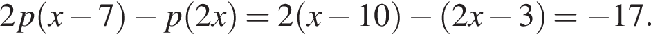 2p левая круг­лая скоб­ка x минус 7 пра­вая круг­лая скоб­ка минус p левая круг­лая скоб­ка 2x пра­вая круг­лая скоб­ка =2 левая круг­лая скоб­ка x минус 10 пра­вая круг­лая скоб­ка минус левая круг­лая скоб­ка 2x минус 3 пра­вая круг­лая скоб­ка = минус 17.
