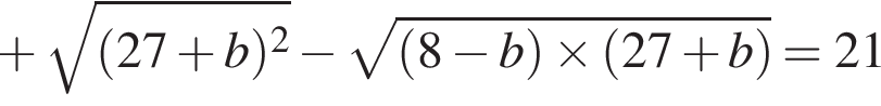  плюс ко­рень из: на­ча­ло ар­гу­мен­та: левая круг­лая скоб­ка 27 плюс b пра­вая круг­лая скоб­ка в квад­ра­те конец ар­гу­мен­та минус ко­рень из: на­ча­ло ар­гу­мен­та: левая круг­лая скоб­ка 8 минус b пра­вая круг­лая скоб­ка \times левая круг­лая скоб­ка 27 плюс b пра­вая круг­лая скоб­ка конец ар­гу­мен­та =21 