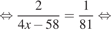  рав­но­силь­но дробь: чис­ли­тель: 2, зна­ме­на­тель: 4x минус 58 конец дроби = дробь: чис­ли­тель: 1, зна­ме­на­тель: 81 конец дроби рав­но­силь­но 