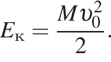 E_к= дробь: числитель: M v _0 в квадрате , знаменатель: 2 конец дроби .