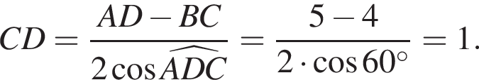 CD= дробь: чис­ли­тель: AD минус BC, зна­ме­на­тель: 2 ко­си­нус \widehatADC конец дроби = дробь: чис­ли­тель: 5 минус 4, зна­ме­на­тель: 2 умно­жить на ко­си­нус 60 гра­ду­сов конец дроби =1. 