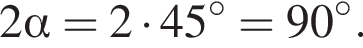 2 альфа = 2 умно­жить на 45 гра­ду­сов = 90 гра­ду­сов.