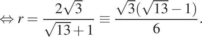 равносильно r = дробь: числитель: 2 корень из: начало аргумента: 3 конец аргумента , знаменатель: корень из: начало аргумента: 13 конец аргумента плюс 1 конец дроби \equiv дробь: числитель: корень из: начало аргумента: 3 конец аргумента левая круглая скобка корень из: начало аргумента: 13 конец аргумента минус 1 правая круглая скобка , знаменатель: 6 конец дроби .
