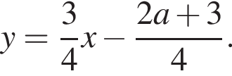 y = дробь: чис­ли­тель: 3, зна­ме­на­тель: 4 конец дроби x минус дробь: чис­ли­тель: 2a плюс 3, зна­ме­на­тель: 4 конец дроби .