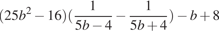  левая круг­лая скоб­ка 25b в квад­ра­те минус 16 пра­вая круг­лая скоб­ка левая круг­лая скоб­ка дробь: чис­ли­тель: 1, зна­ме­на­тель: 5b минус 4 конец дроби минус дробь: чис­ли­тель: 1, зна­ме­на­тель: 5b плюс 4 конец дроби пра­вая круг­лая скоб­ка минус b плюс 8 