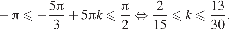  минус Пи мень­ше или равно минус дробь: чис­ли­тель: 5 Пи , зна­ме­на­тель: 3 конец дроби плюс 5 Пи k мень­ше или равно дробь: чис­ли­тель: Пи , зна­ме­на­тель: 2 конец дроби рав­но­силь­но дробь: чис­ли­тель: 2, зна­ме­на­тель: 15 конец дроби мень­ше или равно k мень­ше или равно дробь: чис­ли­тель: 13, зна­ме­на­тель: 30 конец дроби . 