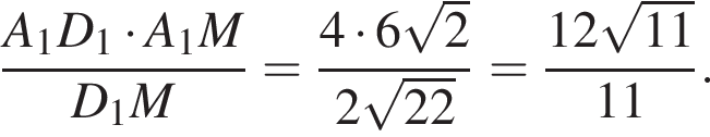  дробь: чис­ли­тель: A_1D_1 умно­жить на A_1M, зна­ме­на­тель: D_1M конец дроби = дробь: чис­ли­тель: 4 умно­жить на 6 ко­рень из: на­ча­ло ар­гу­мен­та: 2 конец ар­гу­мен­та , зна­ме­на­тель: 2 ко­рень из: на­ча­ло ар­гу­мен­та: 22 конец ар­гу­мен­та конец дроби = дробь: чис­ли­тель: 12 ко­рень из: на­ча­ло ар­гу­мен­та: 11 конец ар­гу­мен­та , зна­ме­на­тель: 11 конец дроби . 