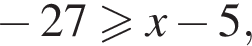 минус 27 больше или равно x минус 5,