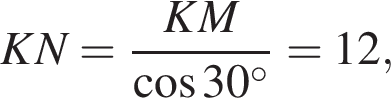 KN= дробь: чис­ли­тель: KM, зна­ме­на­тель: ко­си­нус 30 гра­ду­сов конец дроби =12, 