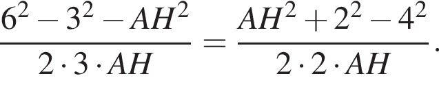  дробь: чис­ли­тель: 6 в квад­ра­те минус 3 в квад­ра­те минус AH в квад­ра­те , зна­ме­на­тель: 2 умно­жить на 3 умно­жить на AH конец дроби = дробь: чис­ли­тель: AH в квад­ра­те плюс 2 в квад­ра­те минус 4 в квад­ра­те , зна­ме­на­тель: 2 умно­жить на 2 умно­жить на AH конец дроби . 