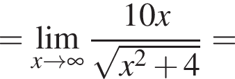 = \lim_x arrow бес­ко­неч­ность дробь: чис­ли­тель: 10x, зна­ме­на­тель: ко­рень из: на­ча­ло ар­гу­мен­та: x в квад­ра­те плюс 4 конец ар­гу­мен­та конец дроби = 