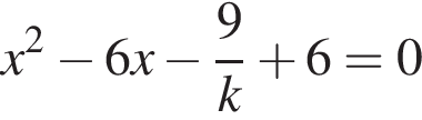 x в квад­ра­те минус 6x минус дробь: чис­ли­тель: 9, зна­ме­на­тель: k конец дроби плюс 6=0 