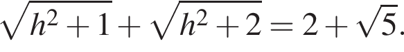  ко­рень из: на­ча­ло ар­гу­мен­та: h в квад­ра­те плюс 1 конец ар­гу­мен­та плюс ко­рень из: на­ча­ло ар­гу­мен­та: h в квад­ра­те плюс 2 конец ар­гу­мен­та =2 плюс ко­рень из: на­ча­ло ар­гу­мен­та: 5 конец ар­гу­мен­та .