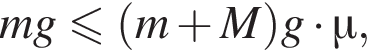  mg мень­ше или равно левая круг­лая скоб­ка m плюс M пра­вая круг­лая скоб­ка g умно­жить на \mu,
