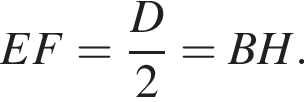 EF= дробь: чис­ли­тель: D, зна­ме­на­тель: 2 конец дроби =BH. 