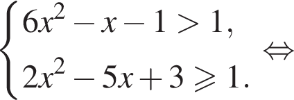 система выражений 6x в квадрате минус x минус 1 больше 1,2x в квадрате минус 5x плюс 3 больше или равно 1. конец системы равносильно