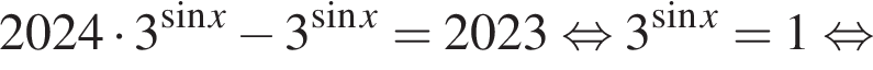 2024 умно­жить на 3 в сте­пе­ни левая круг­лая скоб­ка синус x пра­вая круг­лая скоб­ка минус 3 в сте­пе­ни левая круг­лая скоб­ка синус x пра­вая круг­лая скоб­ка =2023 рав­но­силь­но 3 в сте­пе­ни левая круг­лая скоб­ка синус x пра­вая круг­лая скоб­ка = 1 рав­но­силь­но 