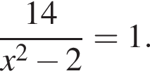  дробь: чис­ли­тель: 14, зна­ме­на­тель: x в квад­ра­те минус 2 конец дроби =1. 