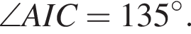\angle AIC=135 градусов .