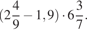  левая круг­лая скоб­ка целая часть: 2, дроб­ная часть: чис­ли­тель: 4, зна­ме­на­тель: 9 минус 1,9 пра­вая круг­лая скоб­ка умно­жить на целая часть: 6, дроб­ная часть: чис­ли­тель: 3, зна­ме­на­тель: 7 .