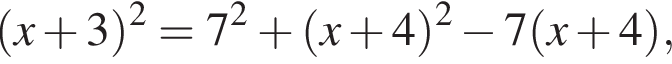 левая круглая скобка x плюс 3 правая круглая скобка в квадрате =7 в квадрате плюс левая круглая скобка x плюс 4 правая круглая скобка в квадрате минус 7 левая круглая скобка x плюс 4 правая круглая скобка ,