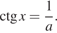 \ctg x= дробь: чис­ли­тель: 1, зна­ме­на­тель: a конец дроби . 