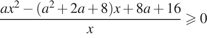  дробь: чис­ли­тель: ax в квад­ра­те минус левая круг­лая скоб­ка a в квад­ра­те плюс 2a плюс 8 пра­вая круг­лая скоб­ка x плюс 8a плюс 16, зна­ме­на­тель: x конец дроби \geqslant0 