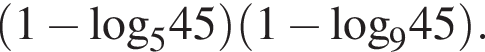  левая круг­лая скоб­ка 1 минус \log _545 пра­вая круг­лая скоб­ка левая круг­лая скоб­ка 1 минус \log _945 пра­вая круг­лая скоб­ка .