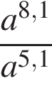  дробь: чис­ли­тель: a в сте­пе­ни левая круг­лая скоб­ка 8,1 пра­вая круг­лая скоб­ка , зна­ме­на­тель: a в сте­пе­ни левая круг­лая скоб­ка 5,1 пра­вая круг­лая скоб­ка конец дроби 