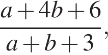  дробь: чис­ли­тель: a плюс 4b плюс 6, зна­ме­на­тель: a плюс b плюс 3 конец дроби , 
