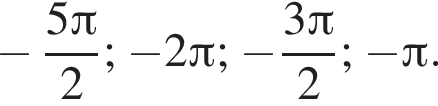 минус дробь: числитель: 5 Пи , знаменатель: 2 конец дроби ; минус 2 Пи ; минус дробь: числитель: 3 Пи , знаменатель: 2 конец дроби ; минус Пи .