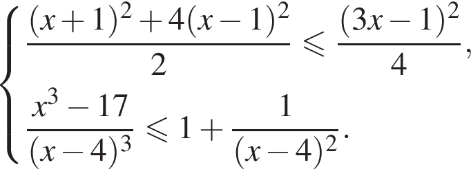  си­сте­ма вы­ра­же­ний  новая стро­ка дробь: чис­ли­тель: левая круг­лая скоб­ка x плюс 1 пра­вая круг­лая скоб­ка в квад­ра­те плюс 4 левая круг­лая скоб­ка x минус 1 пра­вая круг­лая скоб­ка в квад­ра­те , зна­ме­на­тель: 2 конец дроби мень­ше или равно дробь: чис­ли­тель: левая круг­лая скоб­ка 3x минус 1 пра­вая круг­лая скоб­ка в квад­ра­те , зна­ме­на­тель: 4 конец дроби ,  новая стро­ка дробь: чис­ли­тель: x в кубе минус 17, зна­ме­на­тель: левая круг­лая скоб­ка x минус 4 пра­вая круг­лая скоб­ка в кубе конец дроби \leqslant1 плюс дробь: чис­ли­тель: 1, зна­ме­на­тель: левая круг­лая скоб­ка x минус 4 пра­вая круг­лая скоб­ка в квад­ра­те конец дроби .  конец си­сте­мы .