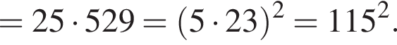 = 25 умножить на 529 = левая круглая скобка 5 умножить на 23 правая круглая скобка в квадрате = 115 в квадрате .