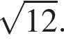  ко­рень из: на­ча­ло ар­гу­мен­та: 12 конец ар­гу­мен­та .