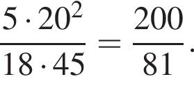  дробь: чис­ли­тель: 5 умно­жить на 20 в квад­ра­те , зна­ме­на­тель: 18 умно­жить на 45 конец дроби = дробь: чис­ли­тель: 200, зна­ме­на­тель: 81 конец дроби . 