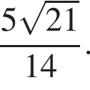  дробь: чис­ли­тель: 5 ко­рень из: на­ча­ло ар­гу­мен­та: 21 конец ар­гу­мен­та , зна­ме­на­тель: 14 конец дроби . 