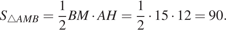 S_\triangle AMB= дробь: чис­ли­тель: 1, зна­ме­на­тель: 2 конец дроби BM умно­жить на AH= дробь: чис­ли­тель: 1, зна­ме­на­тель: 2 конец дроби умно­жить на 15 умно­жить на 12=90. 
