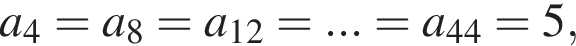 a_4 = a_8 = a_12 = ... = a_44 = 5,