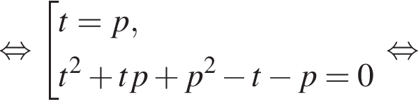 равносильно совокупность выражений t = p, t в квадрате плюс tp плюс p в квадрате минус t минус p = 0 конец совокупности . равносильно