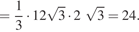 = дробь: чис­ли­тель: 1, зна­ме­на­тель: 3 конец дроби умно­жить на 12 ко­рень из: на­ча­ло ар­гу­мен­та: 3 конец ар­гу­мен­та умно­жить на 2 ко­рень из: на­ча­ло ар­гу­мен­та: 3 конец ар­гу­мен­та =24. 