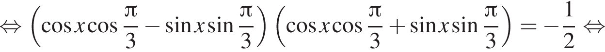 равносильно левая круглая скобка косинус x косинус дробь: числитель: Пи , знаменатель: 3 конец дроби минус синус x синус дробь: числитель: Пи , знаменатель: 3 конец дроби правая круглая скобка левая круглая скобка косинус x косинус дробь: числитель: Пи , знаменатель: 3 конец дроби плюс синус x синус дробь: числитель: Пи , знаменатель: 3 конец дроби правая круглая скобка = минус дробь: числитель: 1, знаменатель: 2 конец дроби равносильно