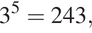 3 в сте­пе­ни 5 = 243,