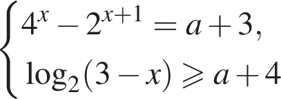  си­сте­ма вы­ра­же­ний 4 в сте­пе­ни x минус 2 в сте­пе­ни левая круг­лая скоб­ка x плюс 1 пра­вая круг­лая скоб­ка =a плюс 3, ло­га­рифм по ос­но­ва­нию 2 левая круг­лая скоб­ка 3 минус x пра­вая круг­лая скоб­ка боль­ше или равно a плюс 4 конец си­сте­мы . 